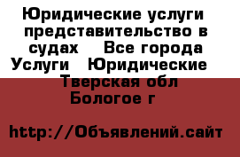 Юридические услуги, представительство в судах. - Все города Услуги » Юридические   . Тверская обл.,Бологое г.